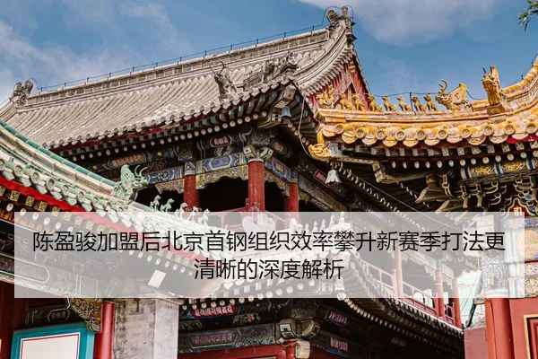 陈盈骏加盟后北京首钢组织效率攀升新赛季打法更清晰的深度解析